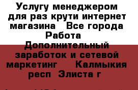 Услугу менеджером для раз крути интернет-магазина - Все города Работа » Дополнительный заработок и сетевой маркетинг   . Калмыкия респ.,Элиста г.